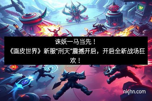 诛妖一马当先！《画皮世界》新服“刑天”震撼开启，开启全新战场狂欢！